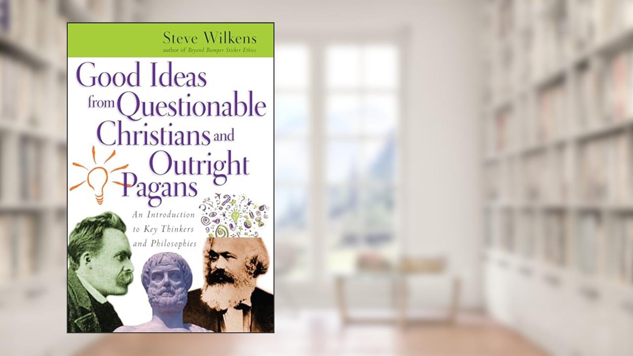 Good Ideas from Questionable Christians and Outright Pagans: An Introduction to Key Thinkers and Philosophies, written by Steve Wilkens