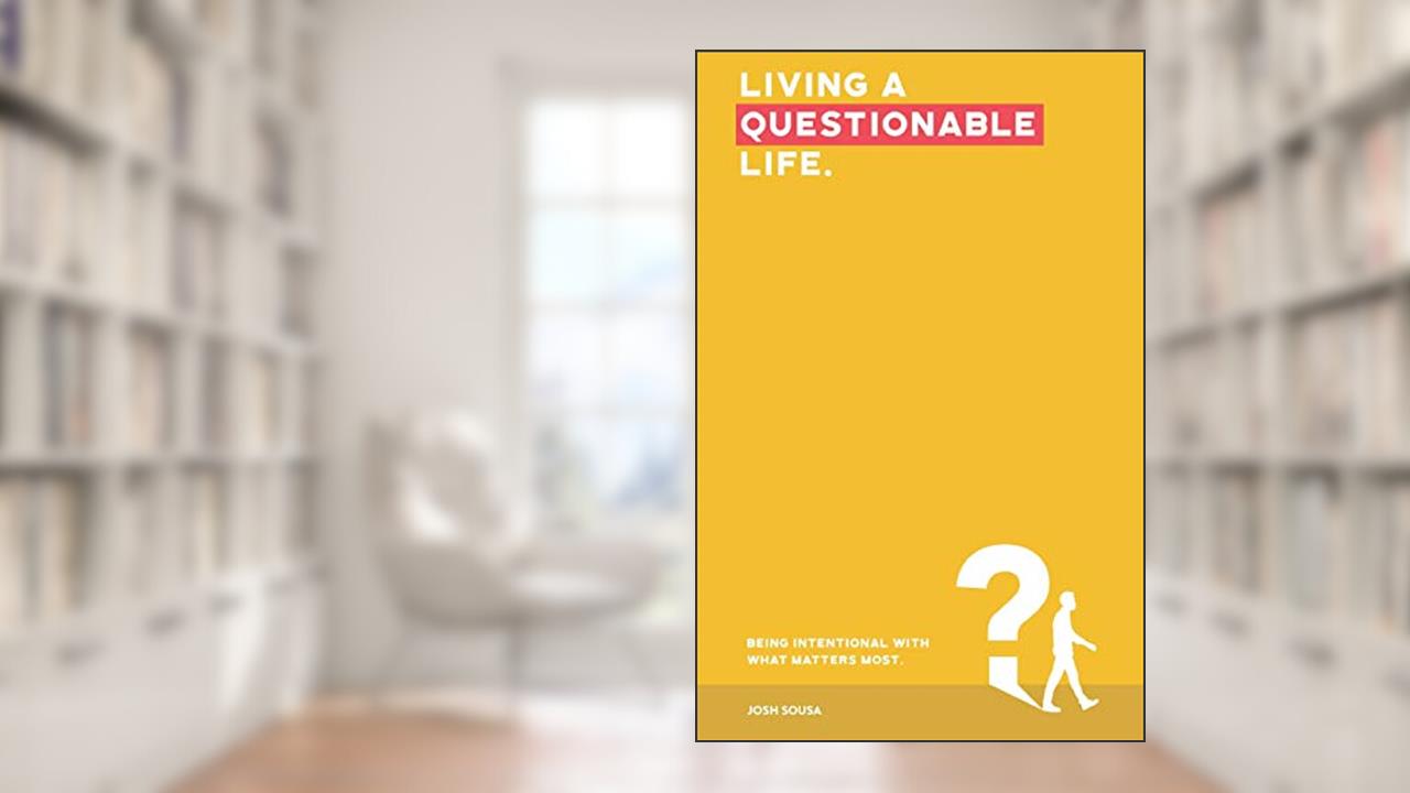 Living A Questionable Life: Being Intentional With What Matters Most, written by Josh Sousa