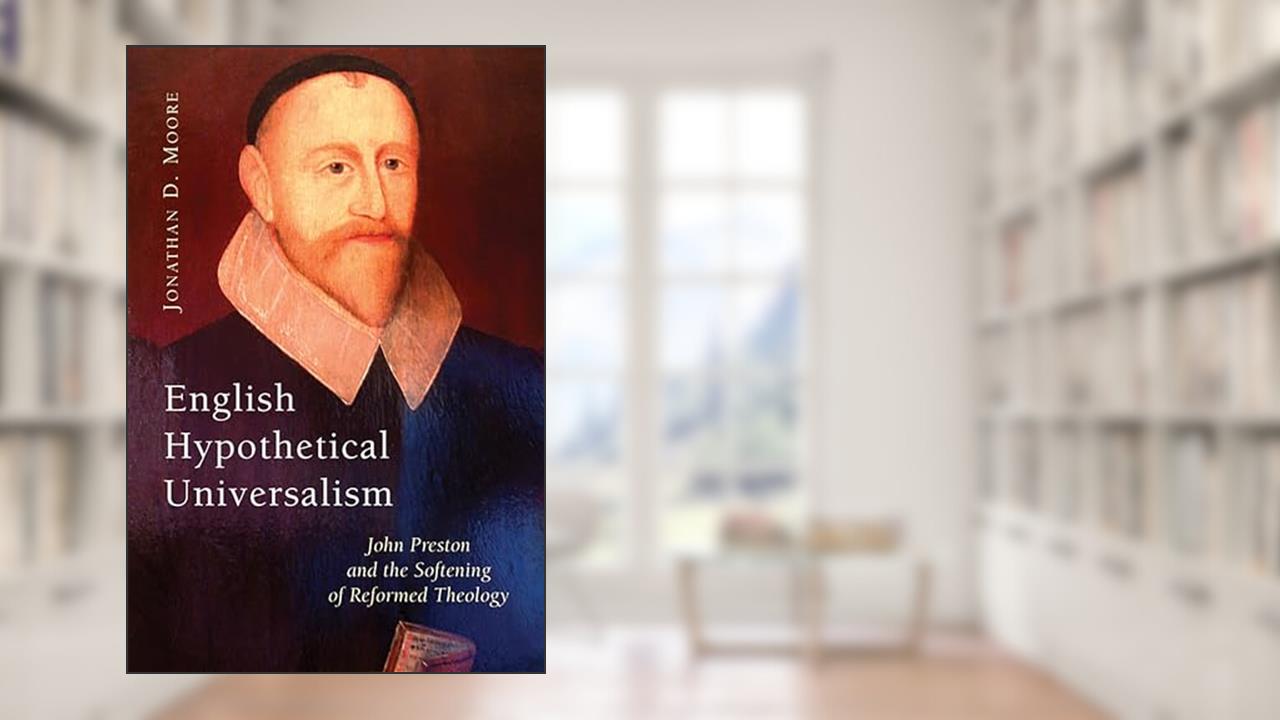 English Hypothetical Universalism: John Preston and the Softening of Reformed Theology, written by Jonathan D. Moore