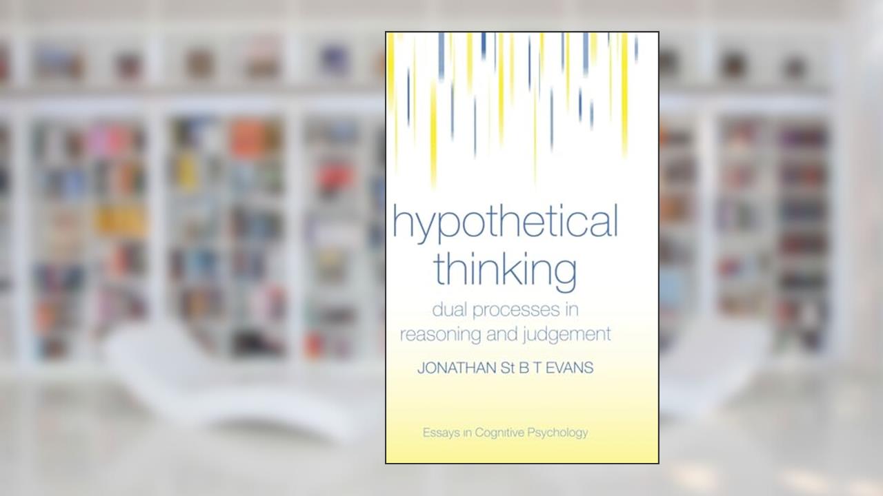 Hypothetical Thinking: Dual Processes in Reasoning and Judgement (Essays in Cognitive Psychology), written by Jonathan St. B. T. Evans