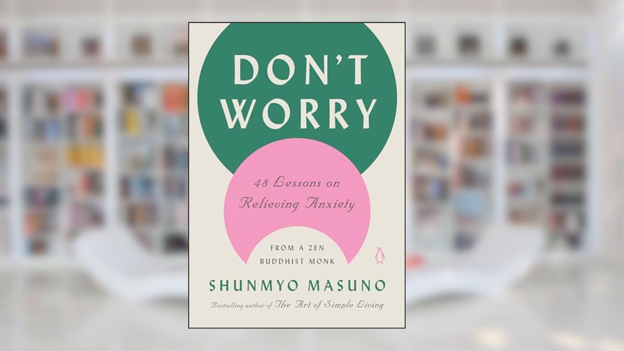 Don't Worry: 48 Lessons on Relieving Anxiety from a Zen Buddhist Monk, written by Shunmyo Masuno