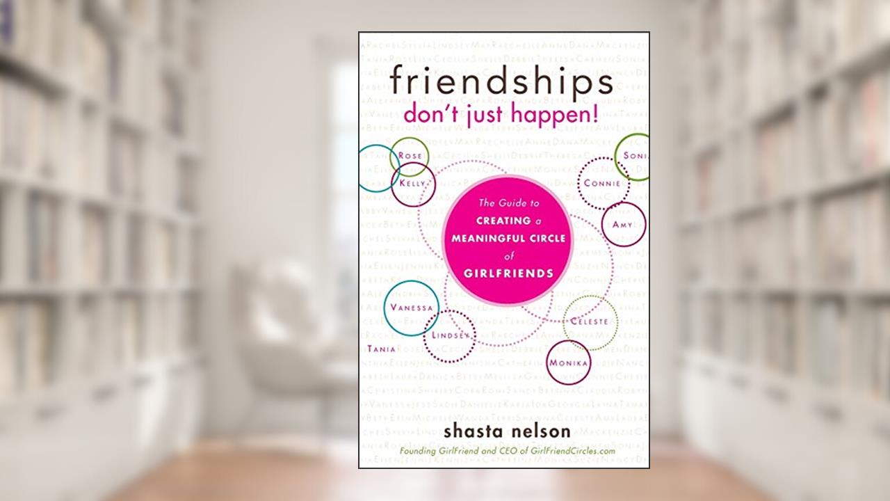 Friendships Don't Just Happen!: The Guide to Creating a Meaningful Circle of GirlFriends, written by Shasta Nelson