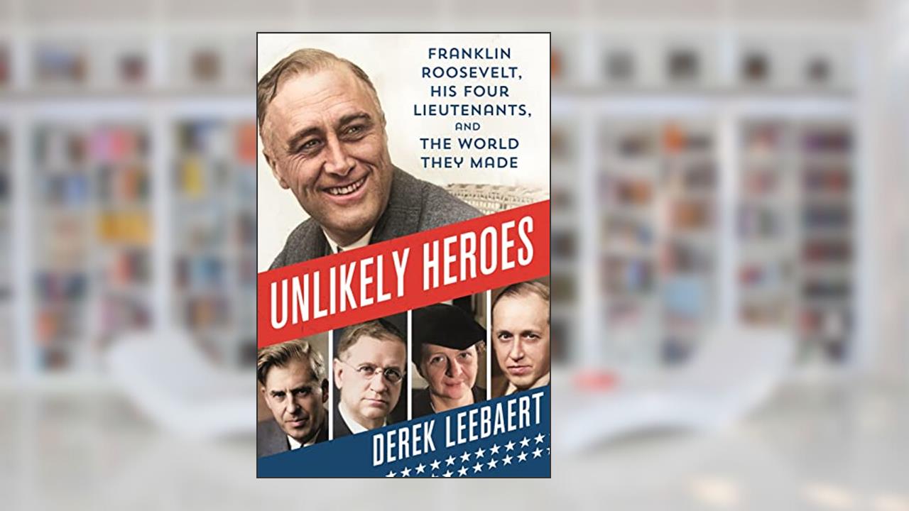 Unlikely Heroes: Franklin Roosevelt, His Four Lieutenants, and the World They Made, written by Derek Leebaert