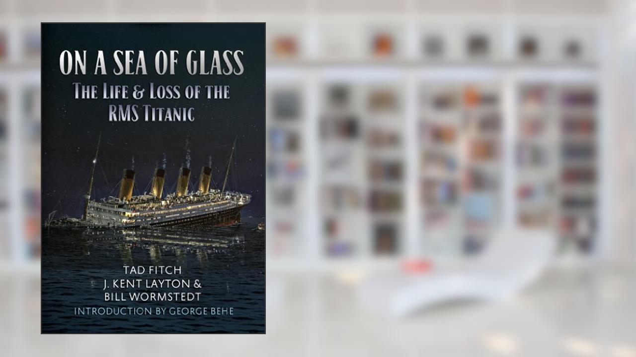 On a Sea of Glass: The Life and Loss of the RMS Titanic, written by Tad Fitch; J.Kent Layton; Bill Wormstedt