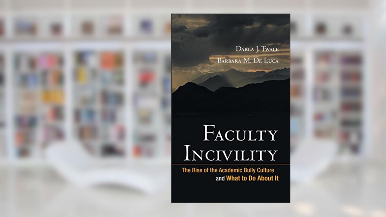 Faculty Incivility: The Rise of the Academic Bully Culture and What to Do About It, written by Darla J. Twale; Barbara M. De Luca