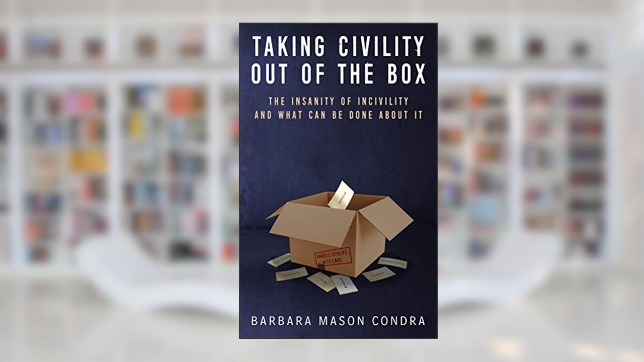 Taking Civility Out of the Box: The Insanity of Incivility and What Can Be Done About It, written by BARBARA CONDRA