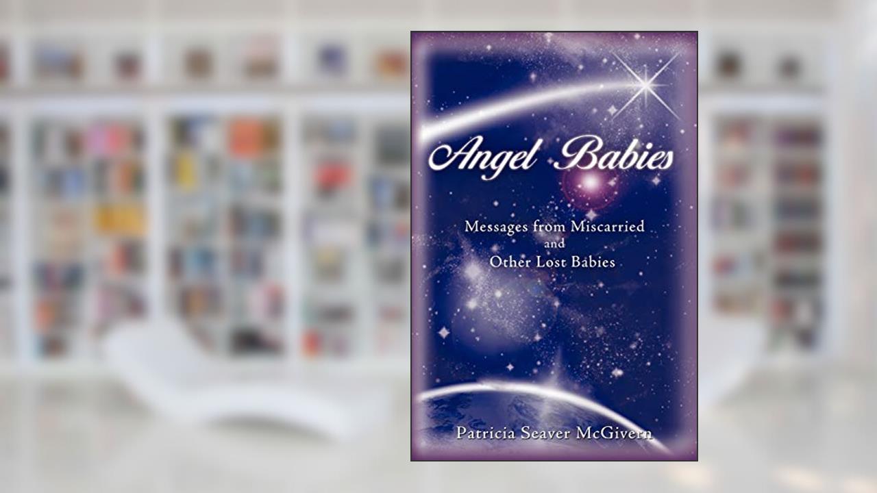 Angel Babies: Messages from Miscarried and Other Lost Babies, written by Patricia Seaver McGivern
