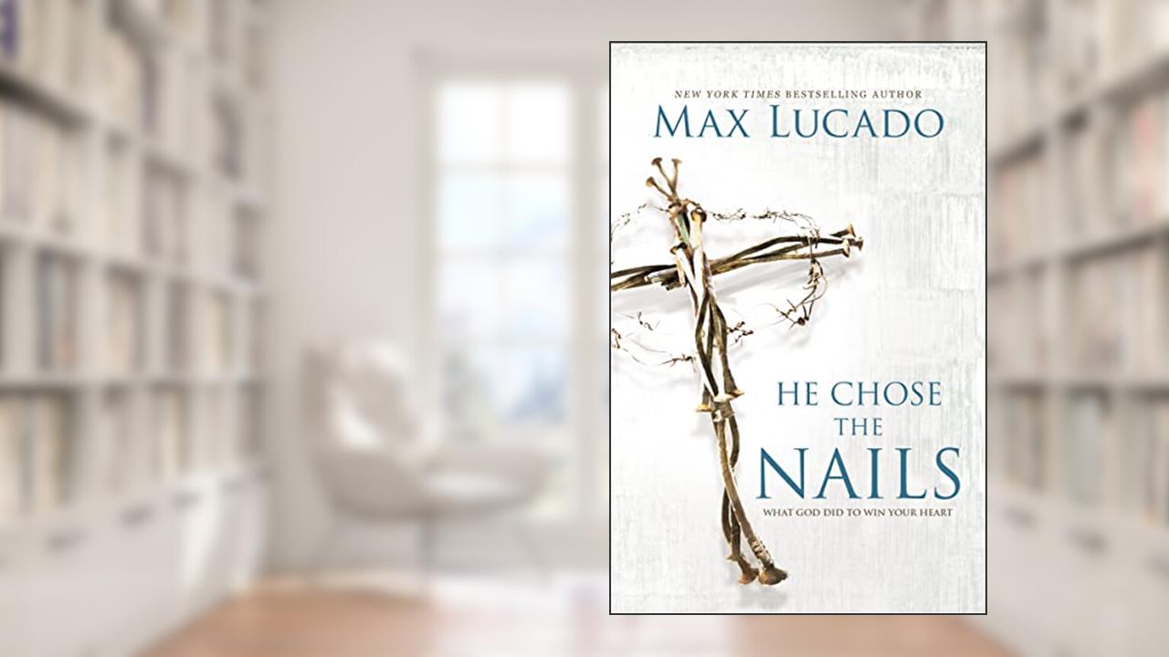 He Chose the Nails: What God Did to Win Your Heart, written by Max Lucado