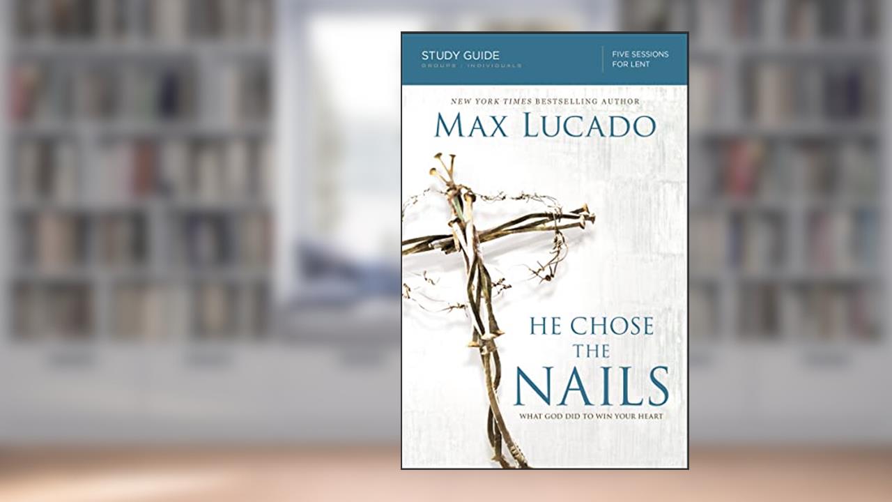 He Chose the Nails Bible Study Guide: What God Did to Win Your Heart, written by Max Lucado