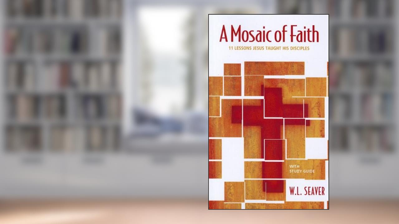 A Mosaic of Faith: 11 Lessons Jesus Taught His Disciples, written by W. L. Seaver