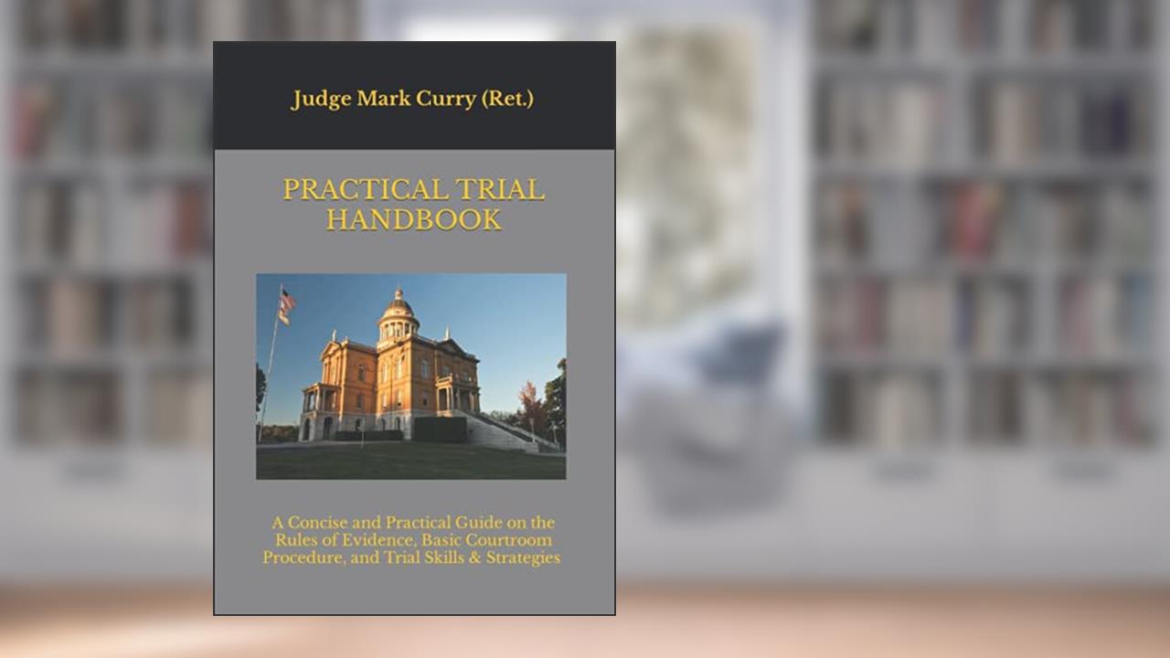 Practical Trial Handbook: A Concise and Practical Guide on the Rules of Evidence, Courtroom Procedure, and Trial Skills & Strategies, written by Mark Curry