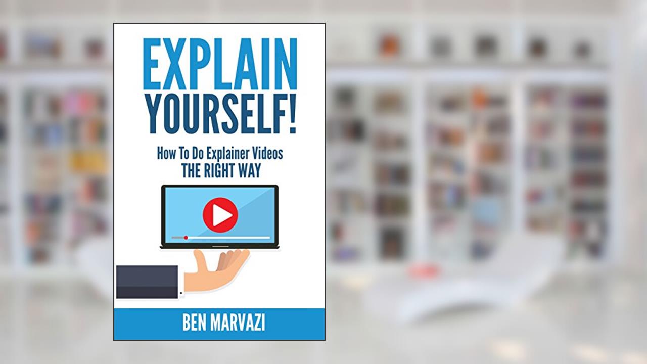 Explain Yourself!: How To Do Explainer Videos The Right Way, written by Ben Marvazi
