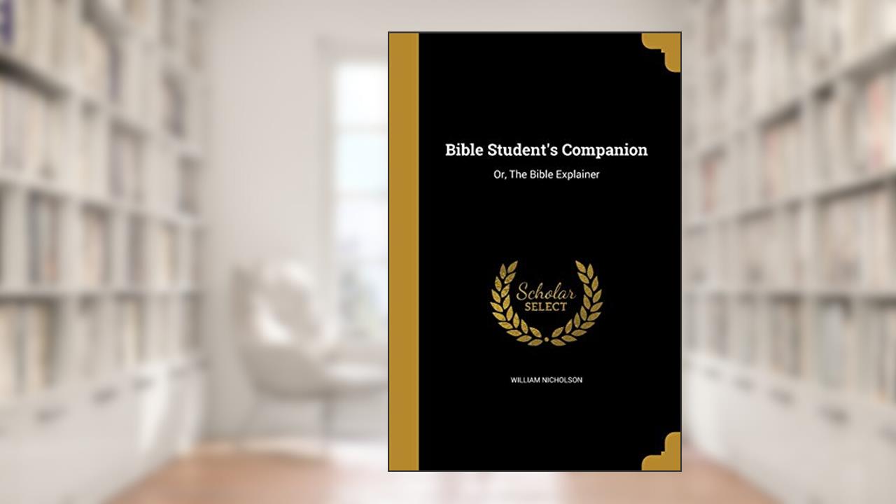 Bible Student's Companion: Or, The Bible Explainer, written by William Nicholson