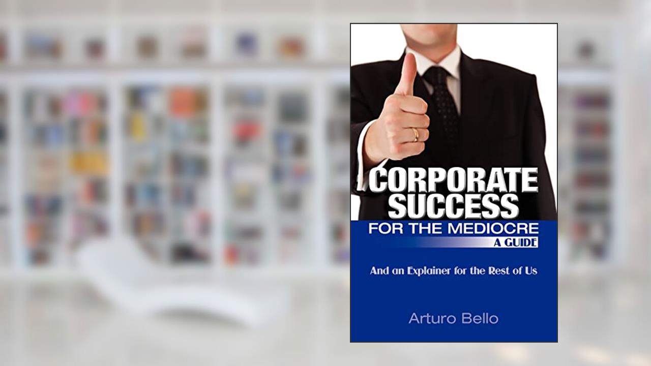 Corporate Success for the Mediocre - A Guide: And an Explainer for the Rest of Us, written by Arturo Bello