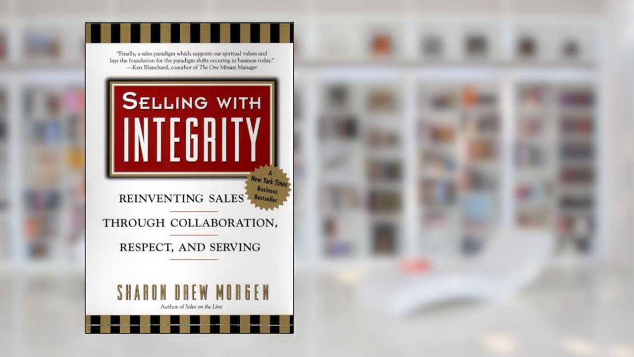 Selling with Integrity: Reinventing Sales Through Collaboration, Respect, and Serving, written by Sharon Drew Morgen