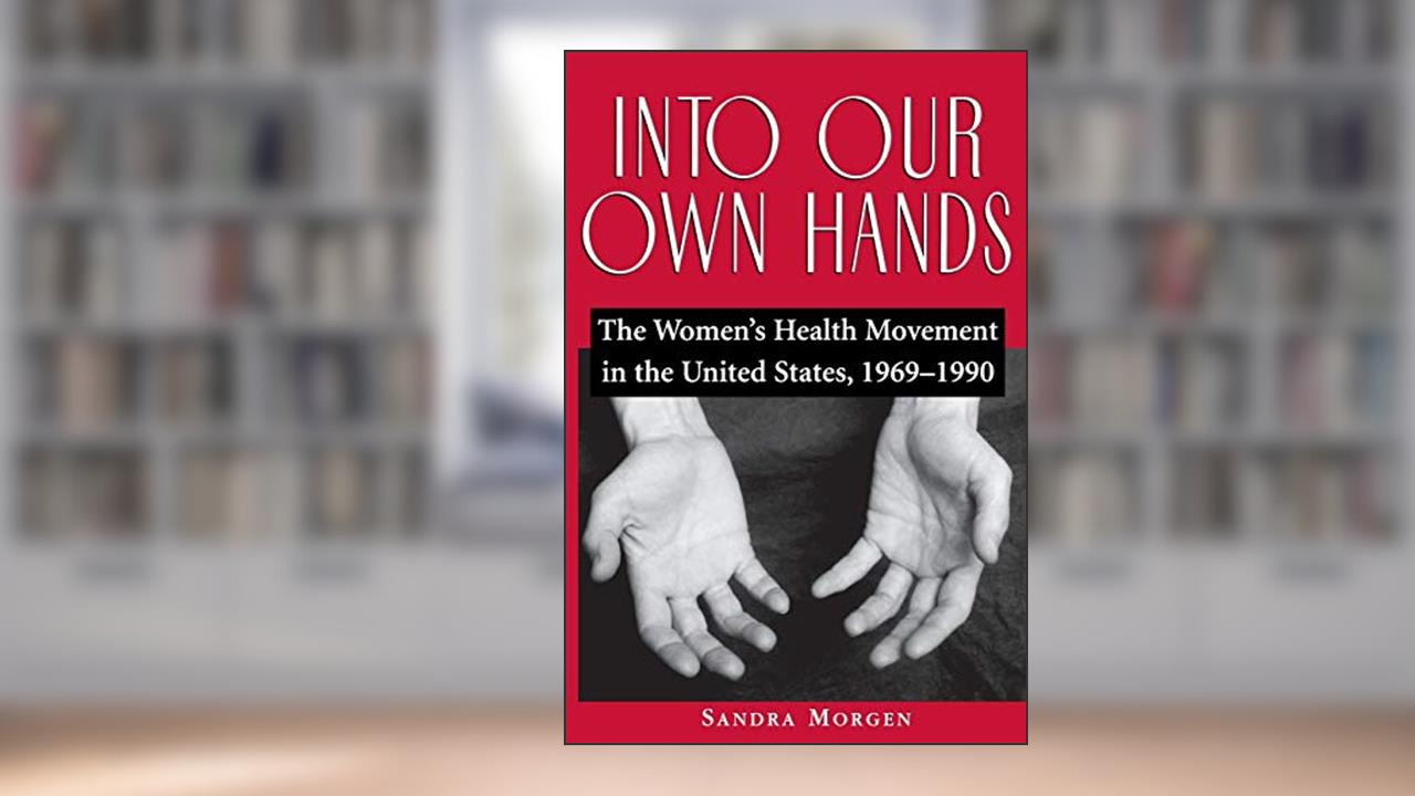 Into Our Own Hands: The Women's Health Movement in the United States, 1969-1990, written by Sandra Morgen
