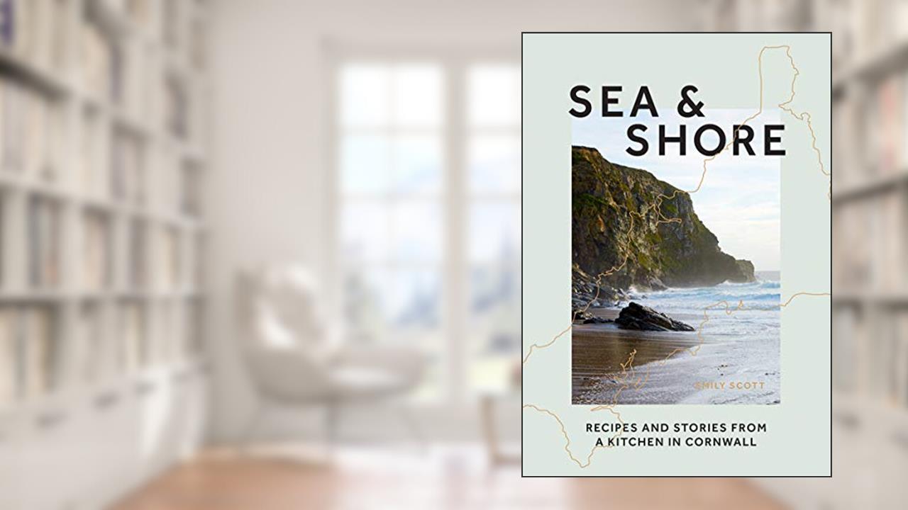 Sea & Shore: Recipes and Stories from a Kitchen in Cornwall, written by Emily Scott