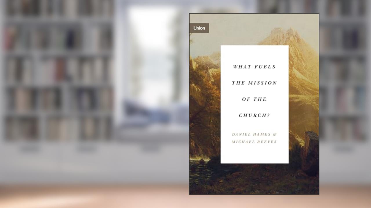 What Fuels the Mission of the Church? (Union), written by Daniel Hames; Michael Reeves