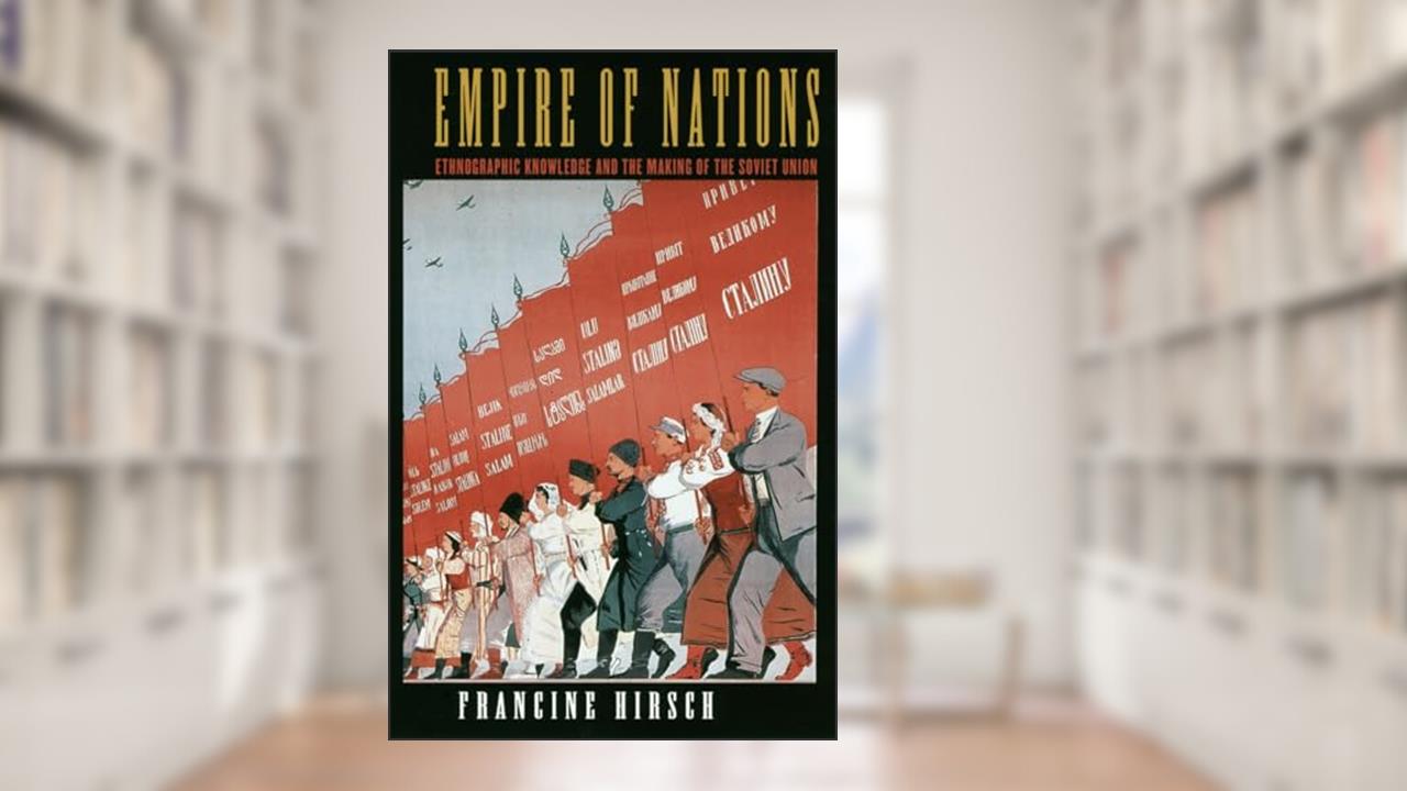 Empire of Nations: Ethnographic Knowledge and the Making of the Soviet Union (Culture and Society after Socialism), written by Francine Hirsch