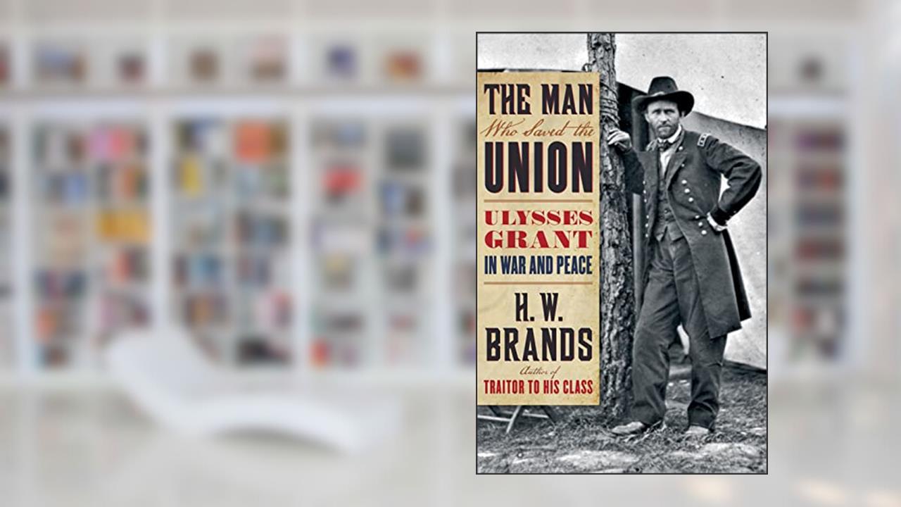 The Man Who Saved the Union: Ulysses Grant in War and Peace, written by H.W. Brands