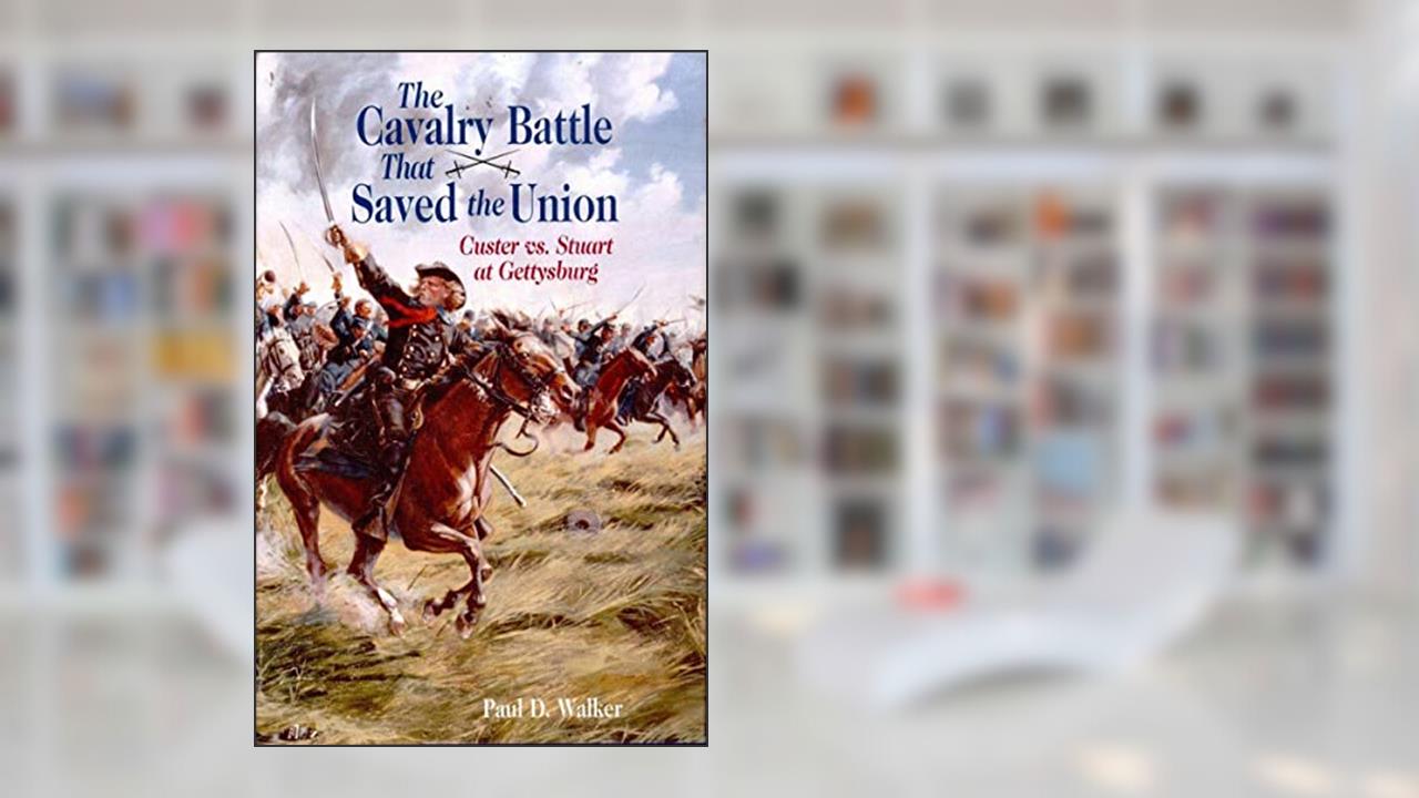 The Cavalry Battle That Saved the Union: Custer vs. Stuart at Gettysburg, written by Paul D. Walker