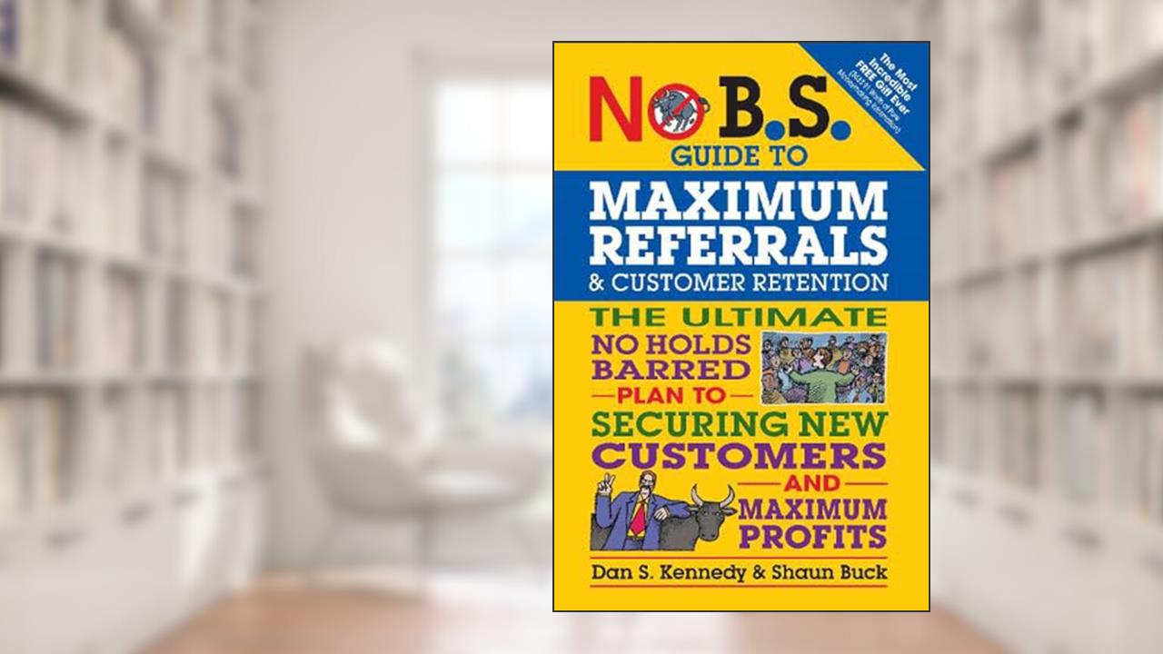 No B.S. Guide to Maximum Referrals and Customer Retention: The Ultimate No Holds Barred Plan to Securing New Customers and Maximum Profits, written by Dan S. Kennedy; Shaun Buck