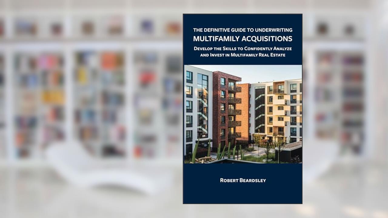 The Definitive Guide to Underwriting Multifamily Acquisitions: Develop the skills to confidently analyze and invest in multifamily real estate, written by Robert Beardsley