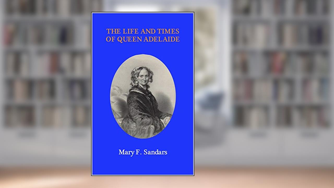 The Life and Times of Queen Adelaide, written by Mary Sandars