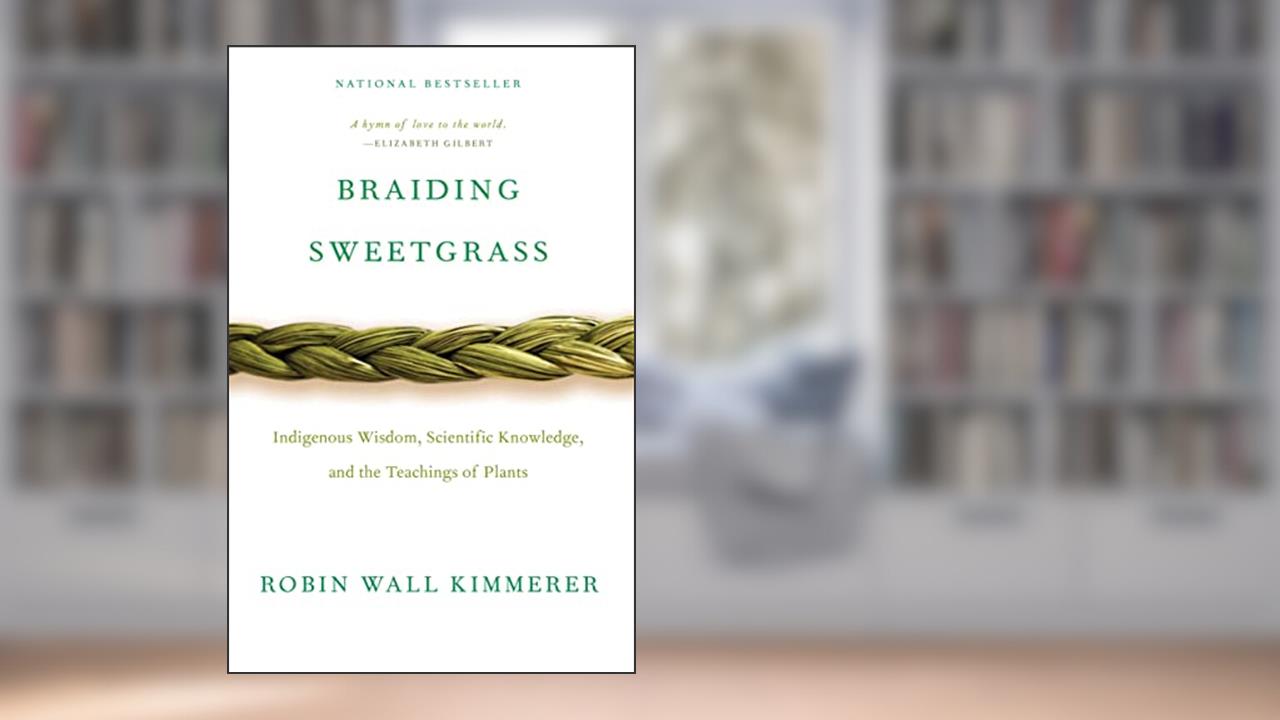 Braiding Sweetgrass: Indigenous Wisdom, Scientific Knowledge and the Teachings of Plants, written by Robin Wall Kimmerer