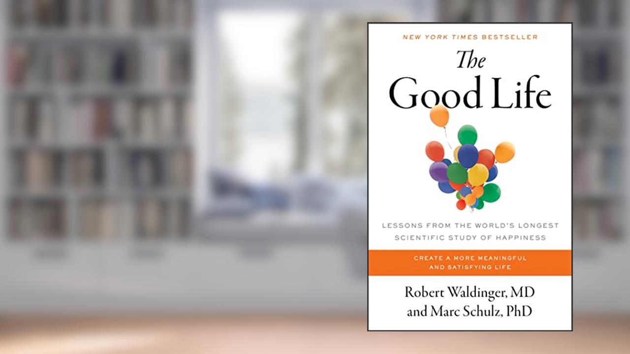 The Good Life: Lessons from the World's Longest Scientific Study of Happiness, written by Robert Waldinger M.D.; Marc Schulz Ph.D