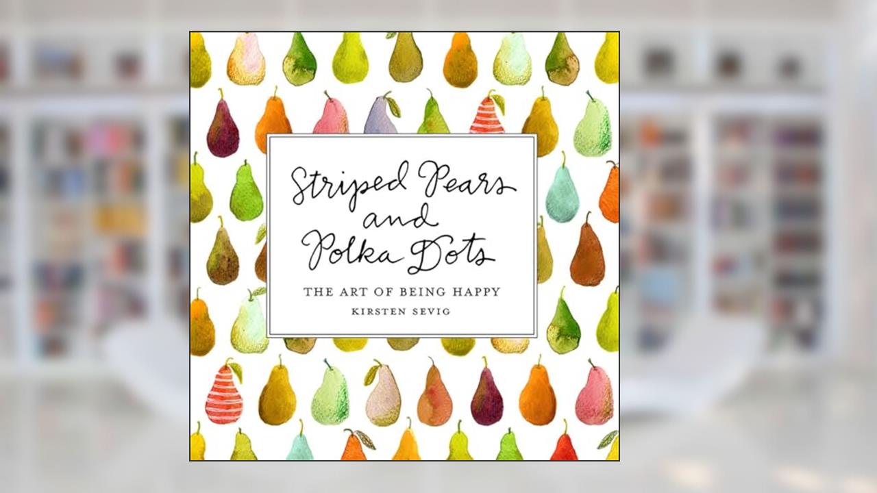 Striped Pears and Polka Dots: The Art of Being Happy, written by Kirsten Sevig