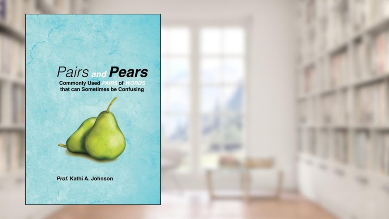 Pairs and Pears: Commonly Used Pairs of Words that can Sometimes be Confusing, written by Kathi Ann Johnson