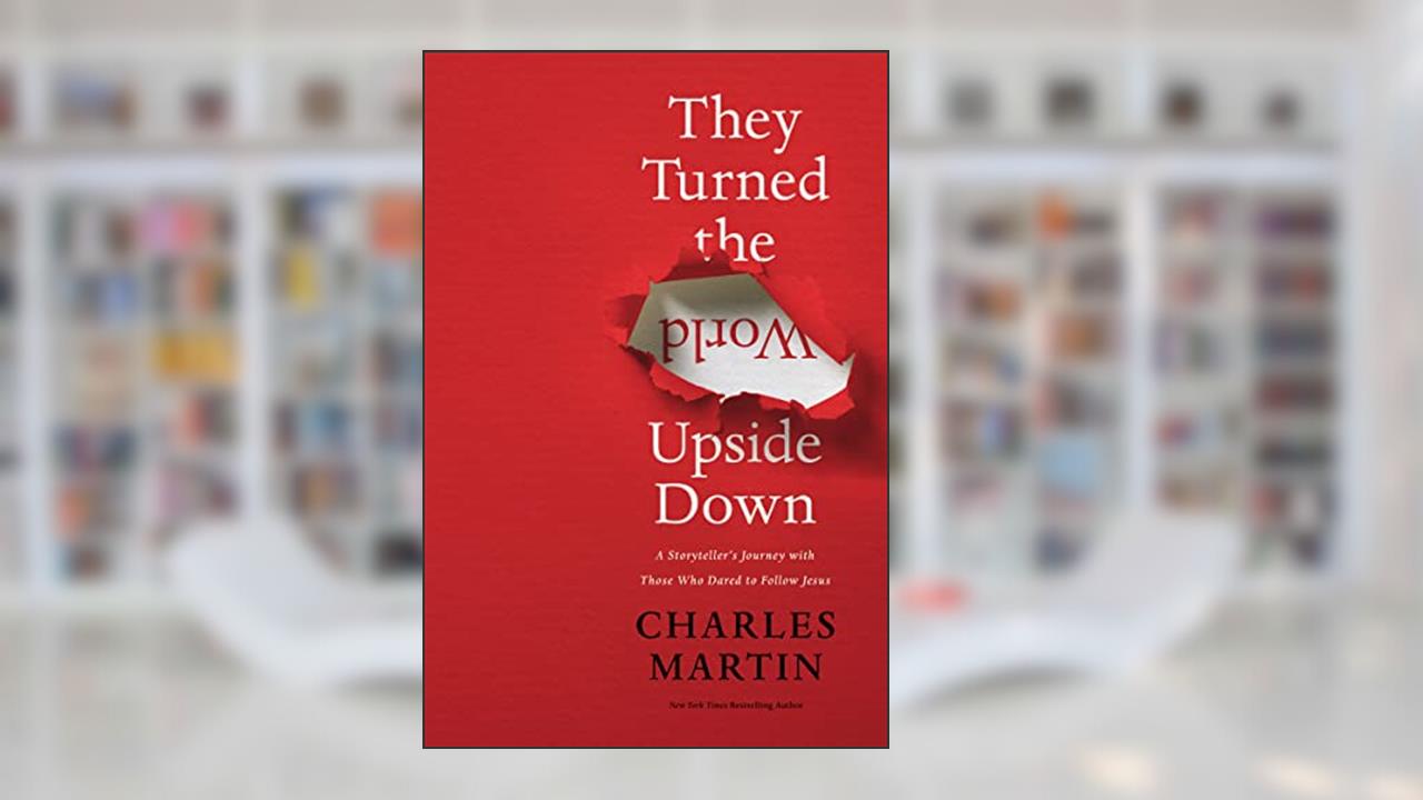 They Turned the World Upside Down: A Storyteller's Journey with Those Who Dared to Follow Jesus, written by Charles Martin