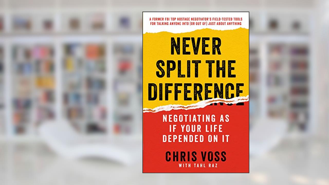 Never Split the Difference: Negotiating As If Your Life Depended On It, written by Chris Voss; Tahl Raz