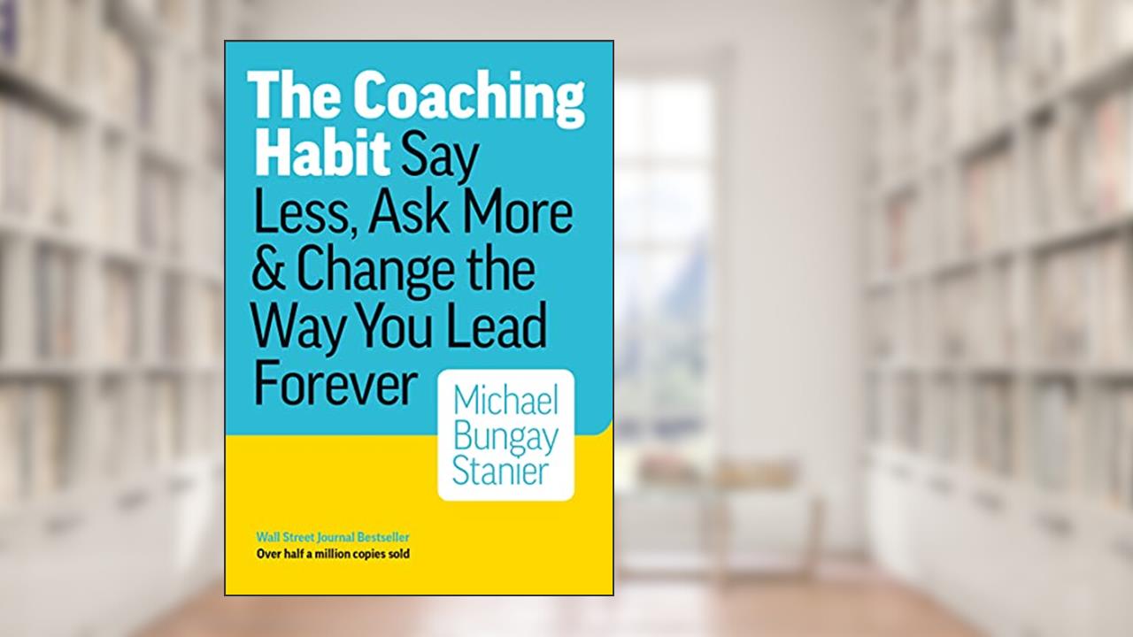 The Coaching Habit: Say Less, Ask More, and Change the Way You Lead Forever, written by Michael Bungay Stanier