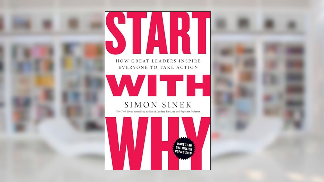 Start with Why: How Great Leaders Inspire Everyone to Take Action, written by Simon Sinek