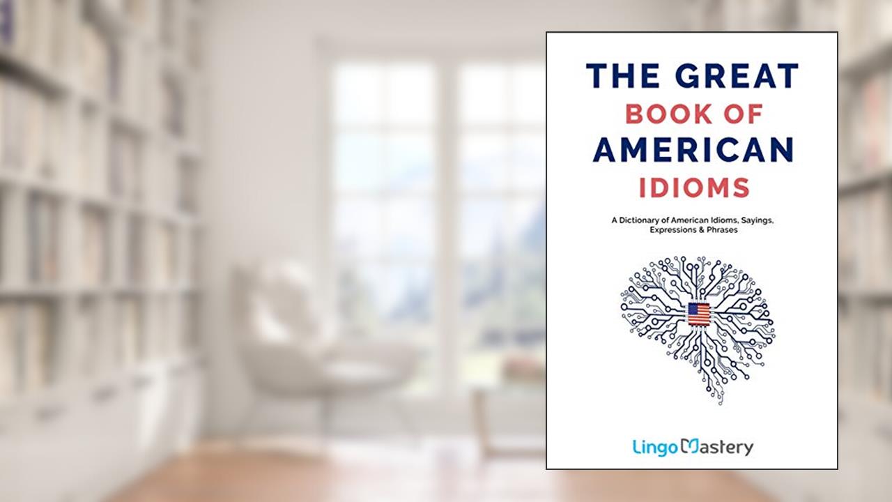 The Great Book of American Idioms: A Dictionary of American Idioms, Sayings, Expressions & Phrases, written by Lingo Mastery
