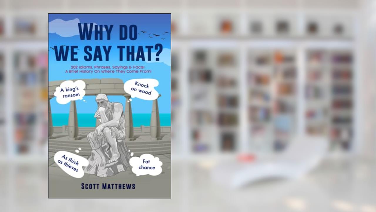 Why Do We Say That? - 202 Idioms, Phrases, Sayings & Facts! A Brief History On Where They Come From!, written by Scott Matthews