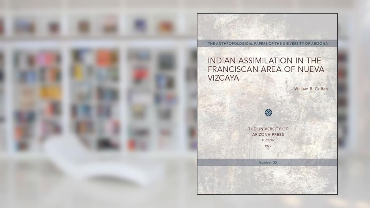 Indian Assimilation in the Franciscan Area of Nueva Vizcaya (Volume 33) (Anthropological Papers), written by William B. Griffen