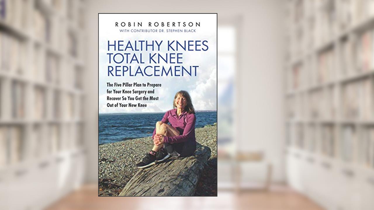Healthy Knees Total Knee Replacement: The Five Pillar Plan to Prepare for Your Knee Surgery and Recover So You Get the Most Out of Your New Knee, written by Robin Robertson