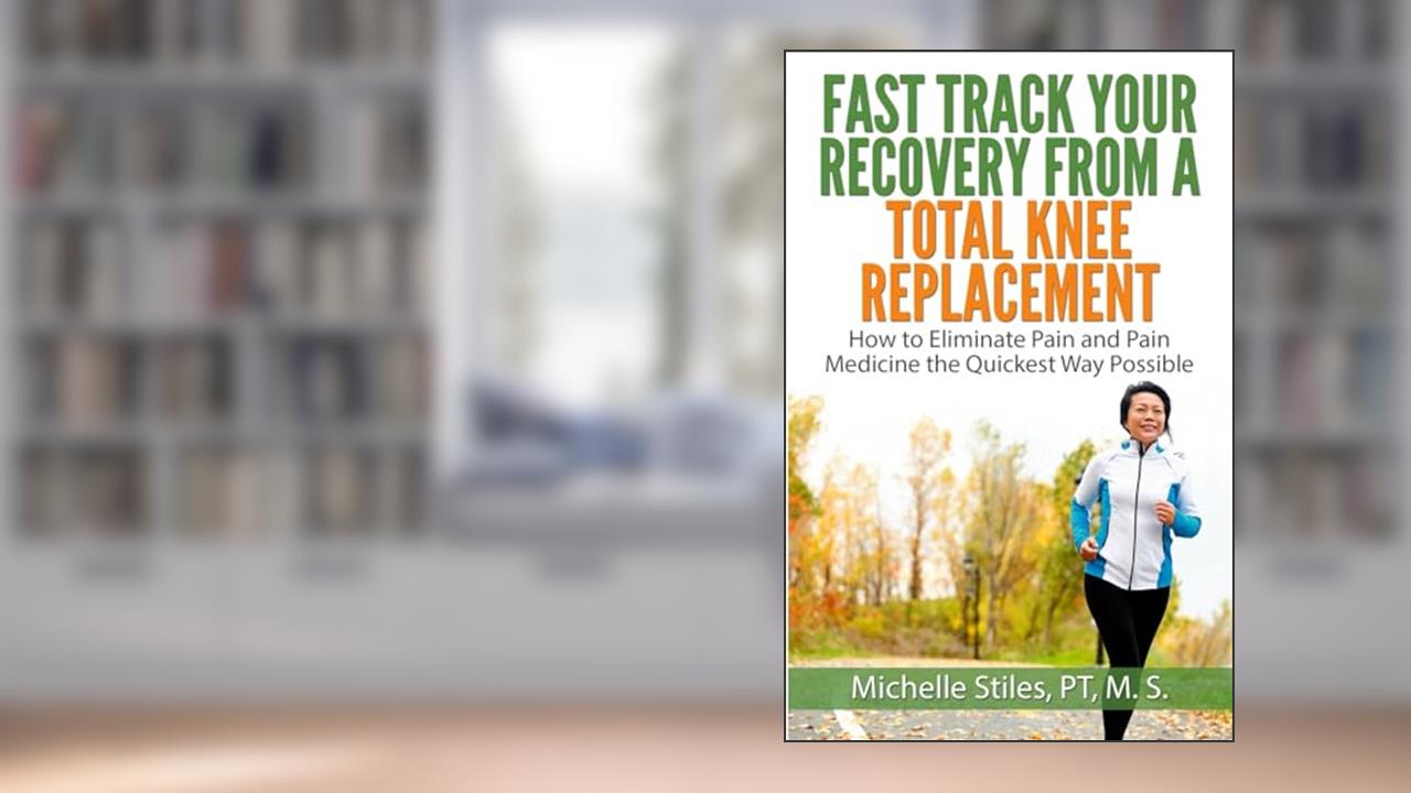 Fast Track Your Recovery From A Total Knee Replacement:: How to Eliminate Pain And Pain Medicine The Quickest Way Possible, written by Michelle Stiles