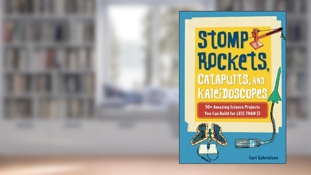 Stomp Rockets, Catapults, and Kaleidoscopes: 30+ Amazing Science Projects You Can Build for Less than $1, written by Curt Gabrielson
