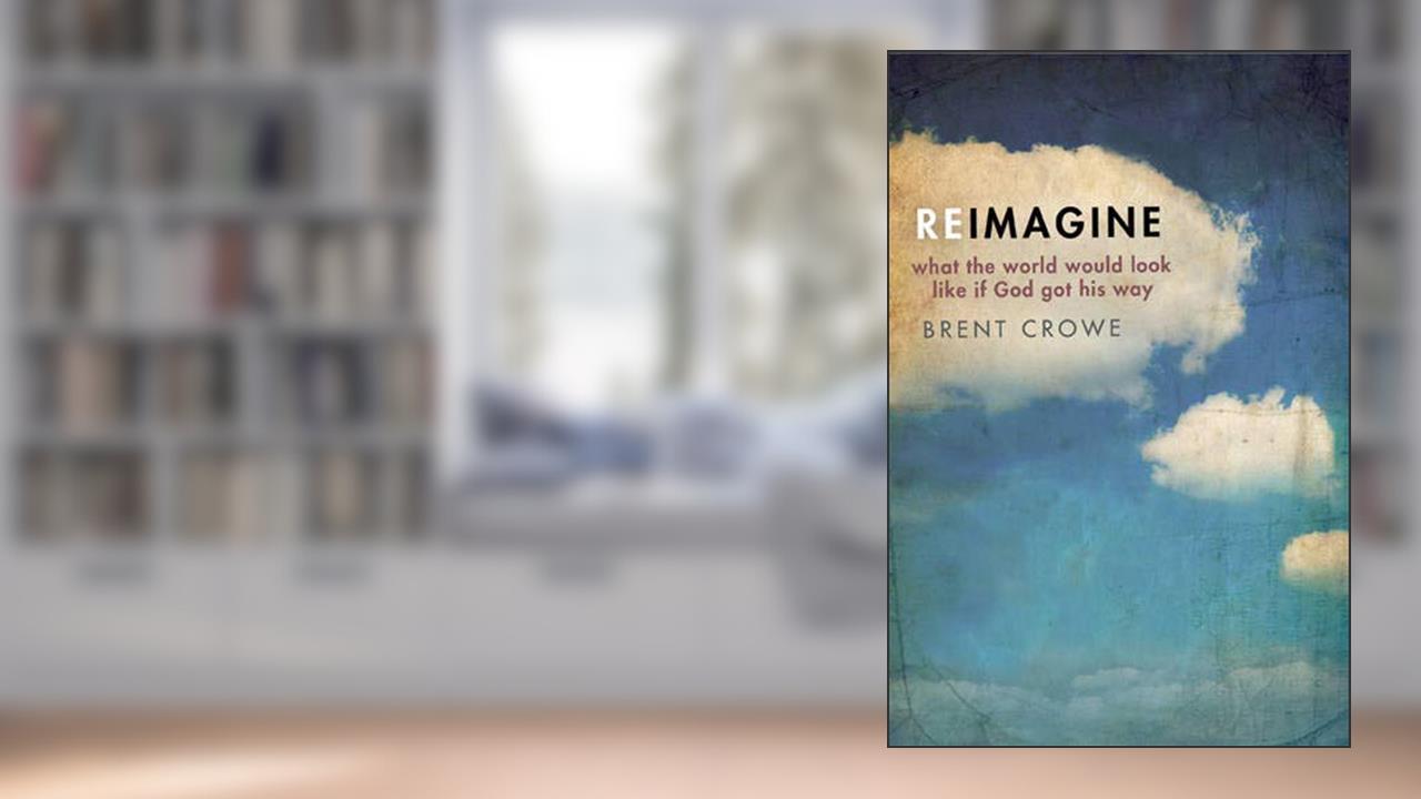Reimagine: What the World Would Look Like If God Got His Way, written by Brent Crowe
