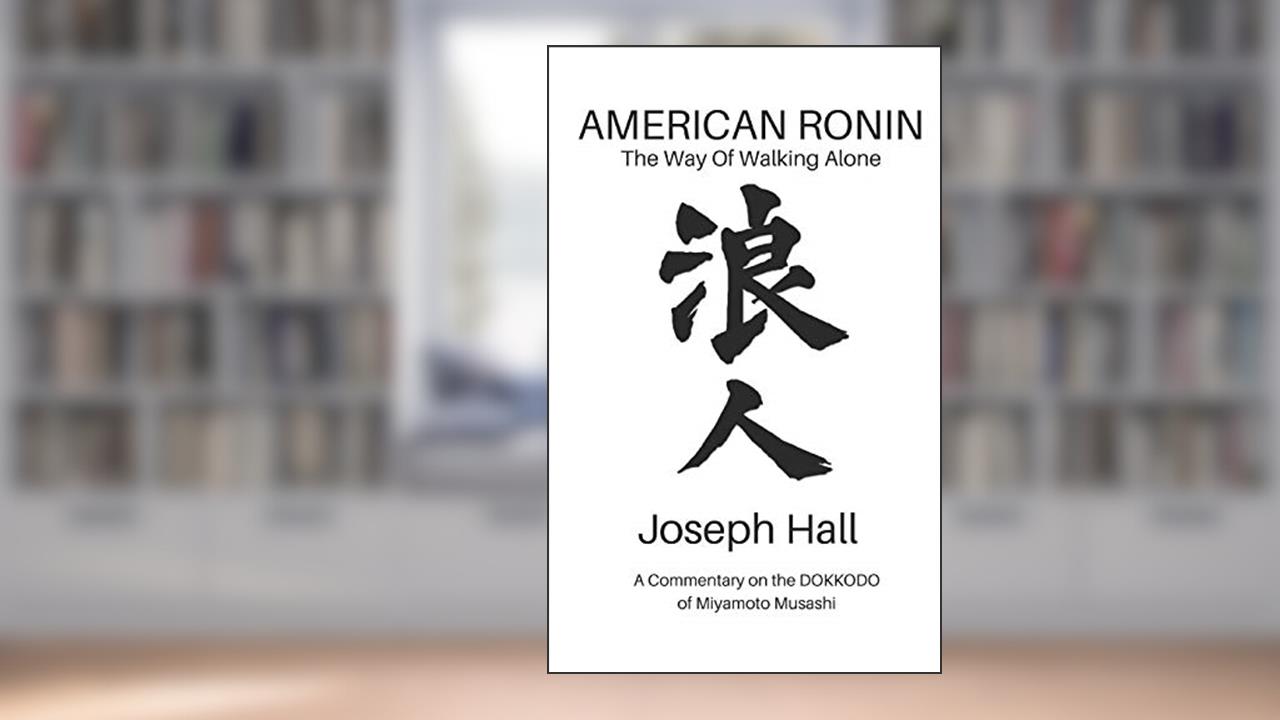 AMERICAN RONIN: THE WAY OF WALKING ALONE: A Commentary on Miyamoto Musashi's DOKKODO, written by Joseph Hall