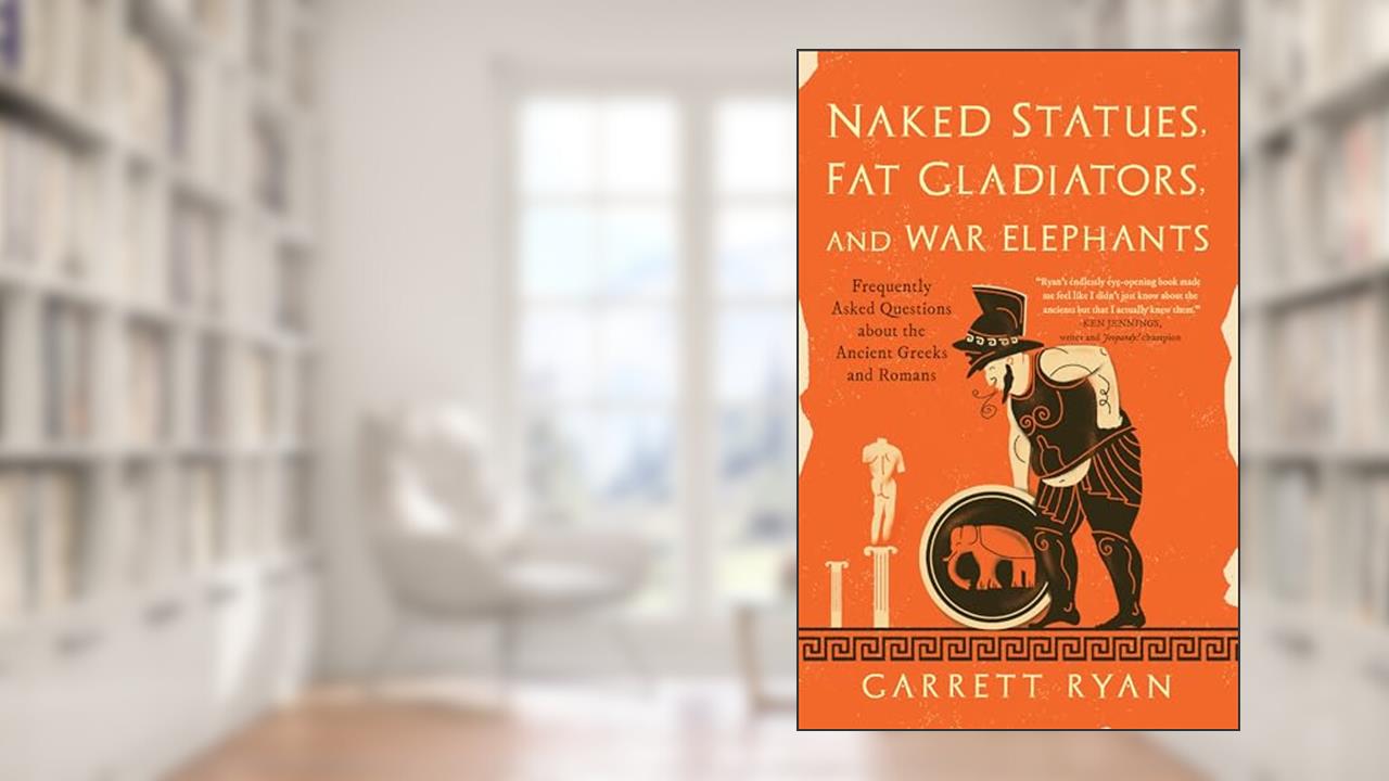 Naked Statues, Fat Gladiators, and War Elephants: Frequently Asked Questions about the Ancient Greeks and Romans, written by Garrett Ryan