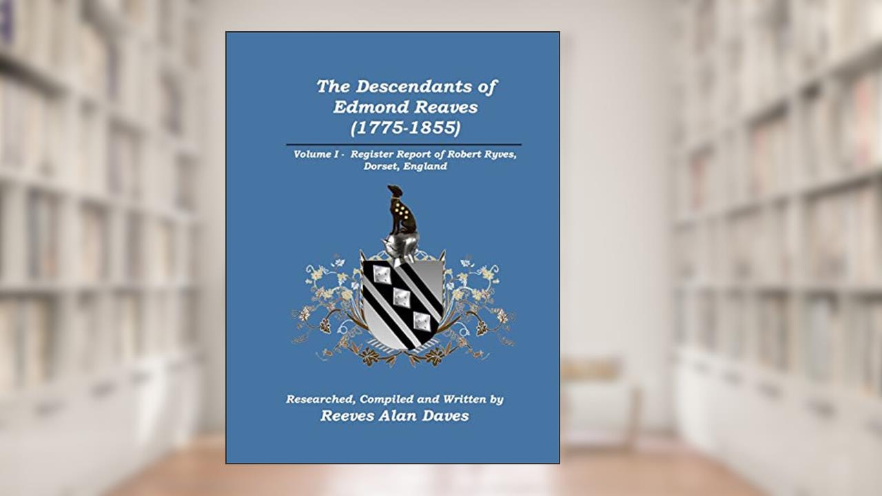 The Descendants of Edmond Reaves (1775-1855): Volume 1 - Register Report of Robert Ryves, Dorset, England, written by Reeves Alan Daves