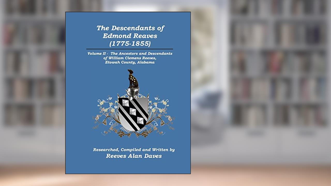 The Descendants of Edmond Reaves (1775-1855): Volume II - The Ancestors and Descendants of William Clemens Reeves of Etowah County, Alabama, written by Reeves Alan Daves