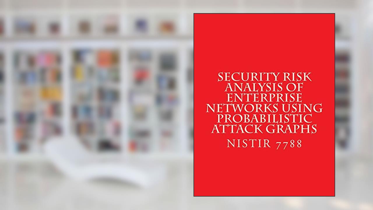 Security Risk Analysis of Enterprise Networks Using Probabilistic Atttack Graphs: Nistir 7788, written by National Institute of Standards and Technology