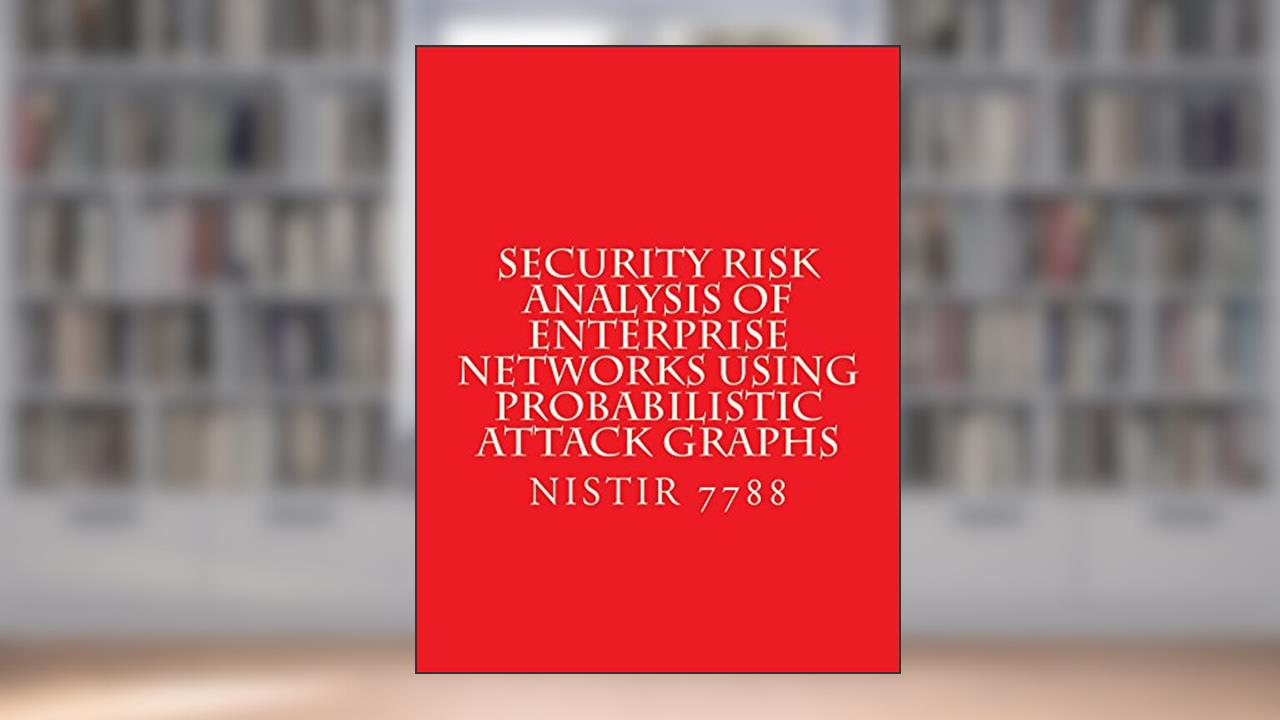 NISTIR 7788 Security Risk Analysis of Enterprise Networks Using Probabilistic Atttack Graphs: August 2011, written by National Institute of Standards and Technology