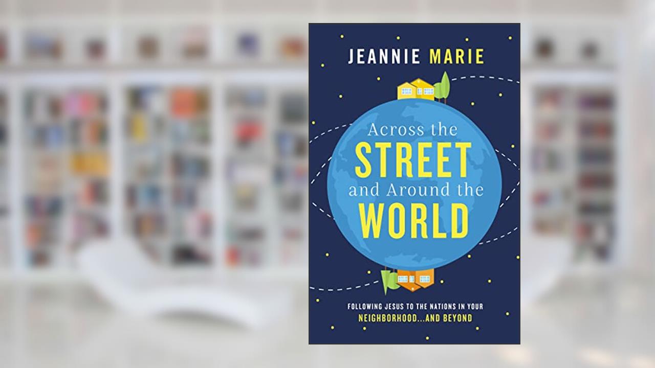Across the Street and Around the World: Following Jesus to the Nations in Your Neighborhood.and Beyond, written by Jeannie Marie